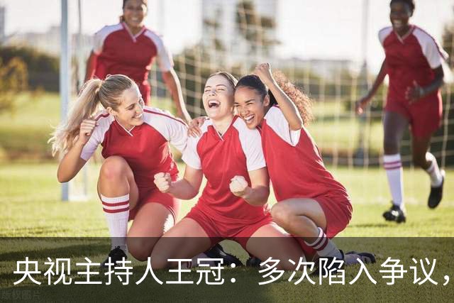 央视主持人王冠：多次陷入争议，工作变动遭曲解，私生活谣言太离谱