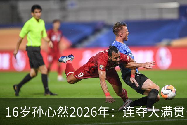 16岁孙心然2026年：连夺大满贯+总决赛冠军+锁定年终第一，创历史